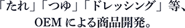 「たれ」「つゆ」「ドレッシング」等、OEMによる商品開発。