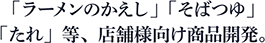 「ラーメンのかえし」「そばつゆ」「たれ」等、店舗様向け商品開発。