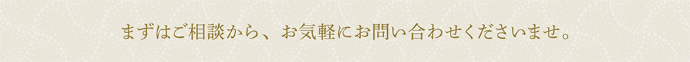 まずはご相談から、お気軽にお問い合わせくださいませ。
