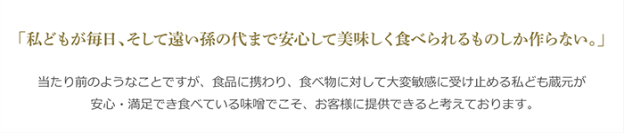 私どもが毎日、そして遠い孫の世代まで安心して美味しく食べられるものしか作らない。