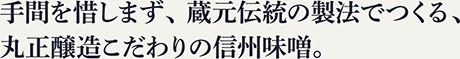 手間を惜しまず、蔵元伝統の製法でつくる、丸正醸造こだわりの信州味噌