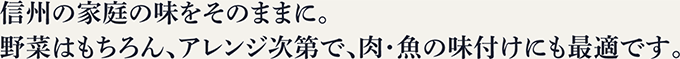 信州の家庭の味をそのままに。野菜はもちろん、アレンジ次第で、肉・魚の味付けにも最適です。